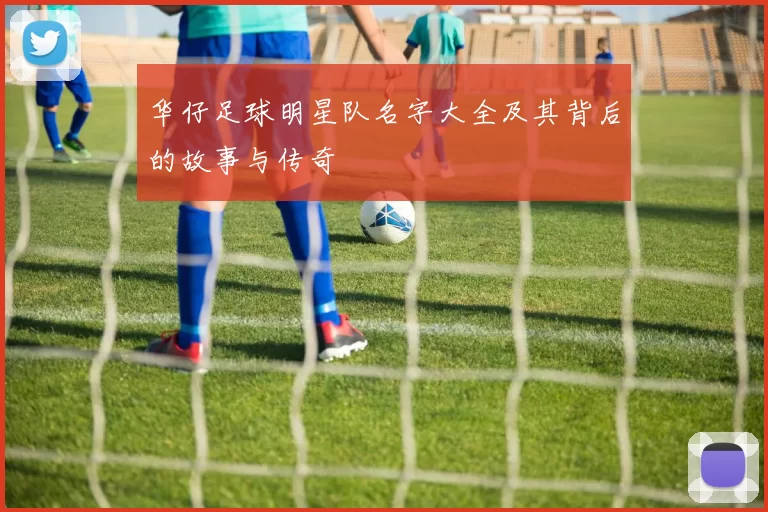华仔足球明星队名字大全及其背后的故事与传奇
