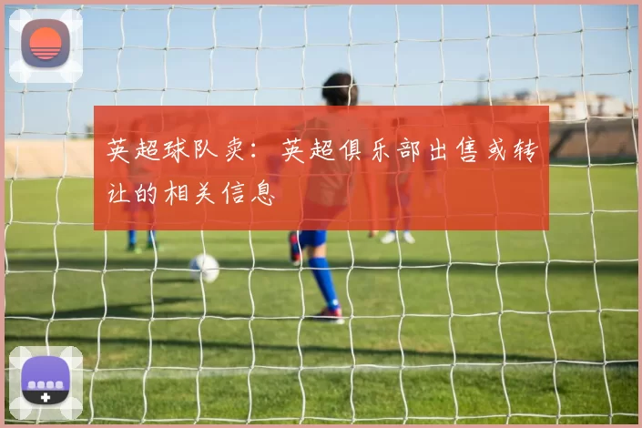 英超球队卖：英超俱乐部出售或转让的相关信息