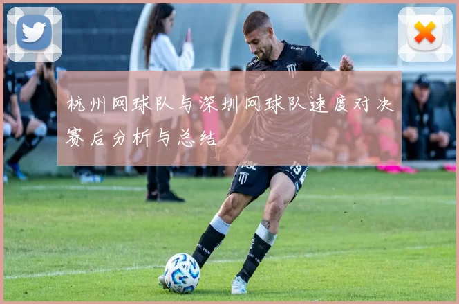杭州网球队与深圳网球队速度对决赛后分析与总结