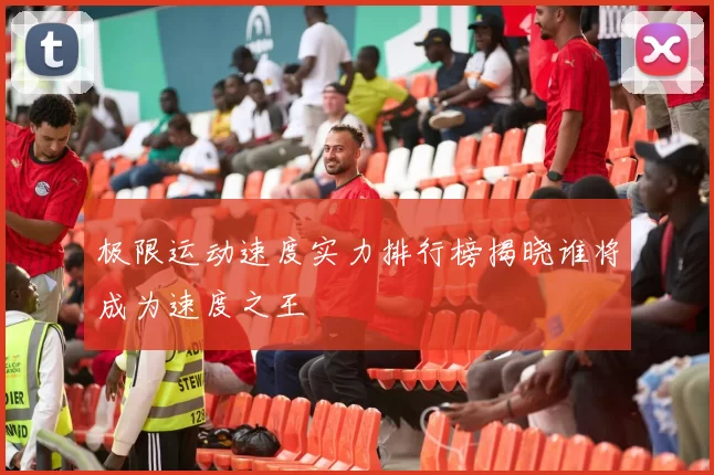 极限运动速度实力排行榜揭晓谁将成为速度之王