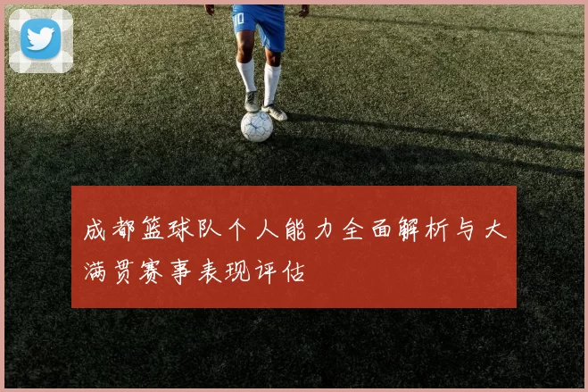 成都篮球队个人能力全面解析与大满贯赛事表现评估
