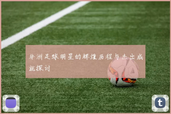 非洲足球明星的辉煌历程与杰出成就探讨