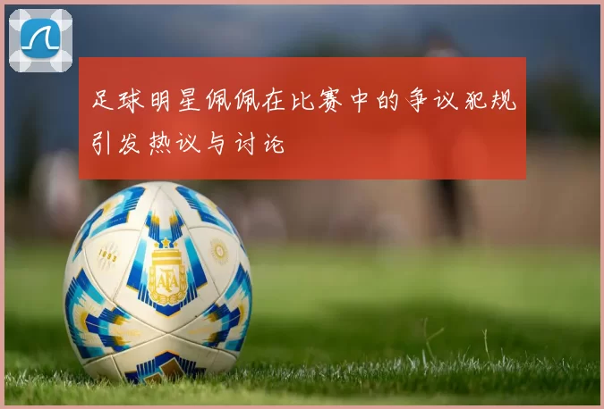 足球明星佩佩在比赛中的争议犯规引发热议与讨论
