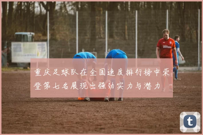 重庆足球队在全国速度排行榜中荣登第七名展现出强劲实力与潜力