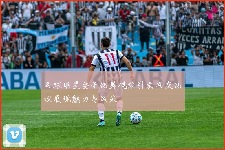 足球明星妻子热舞视频引发网友热议展现魅力与风采