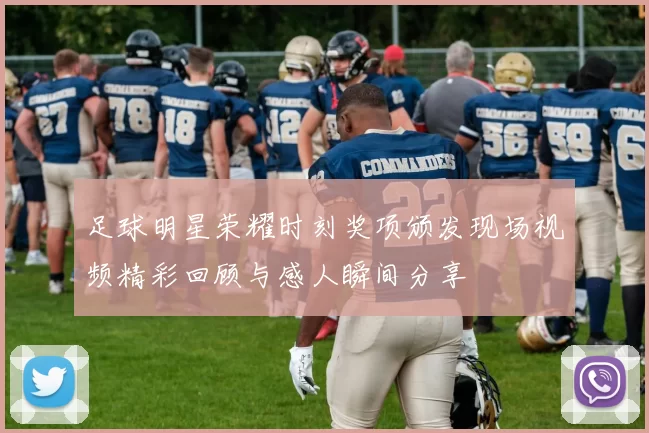 足球明星荣耀时刻奖项颁发现场视频精彩回顾与感人瞬间分享
