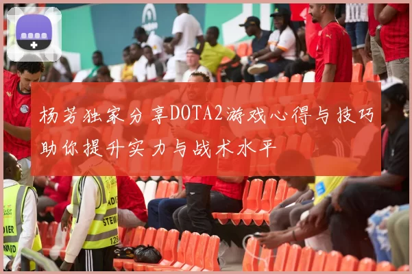 杨芳独家分享DOTA2游戏心得与技巧助你提升实力与战术水平
