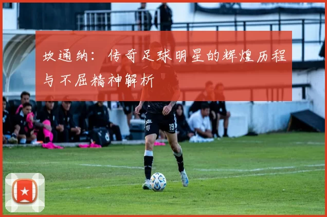 坎通纳：传奇足球明星的辉煌历程与不屈精神解析