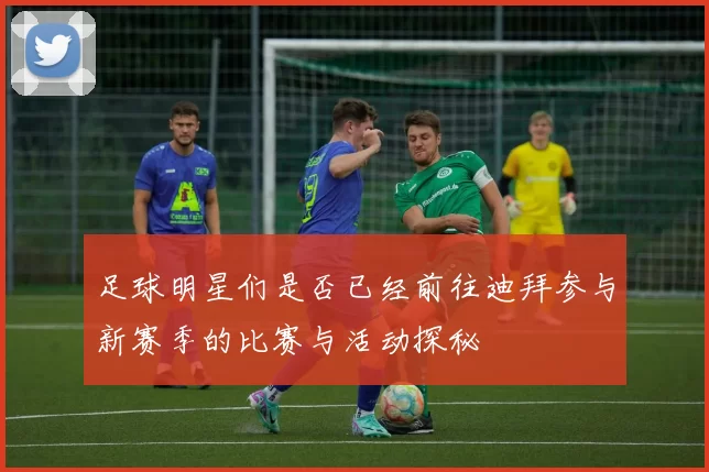 足球明星们是否已经前往迪拜参与新赛季的比赛与活动探秘