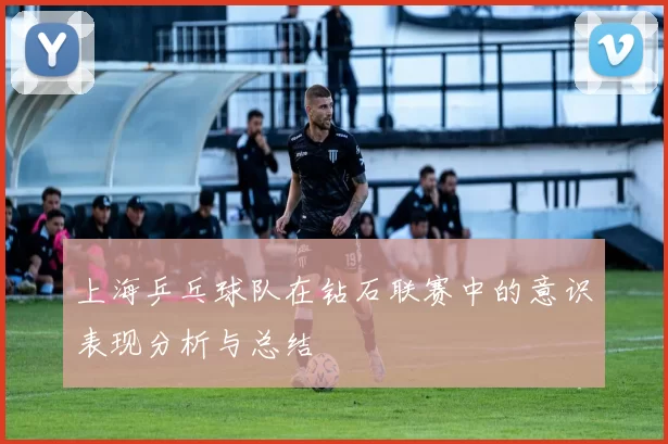 上海乒乓球队在钻石联赛中的意识表现分析与总结