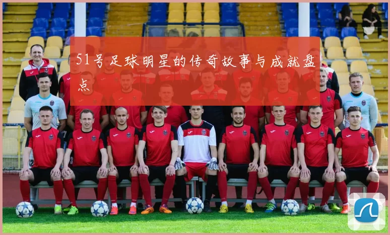 51号足球明星的传奇故事与成就盘点
