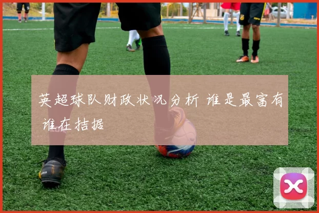 英超球队财政状况分析 谁是最富有 谁在拮据