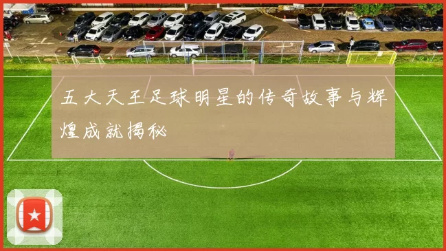 五大天王足球明星的传奇故事与辉煌成就揭秘