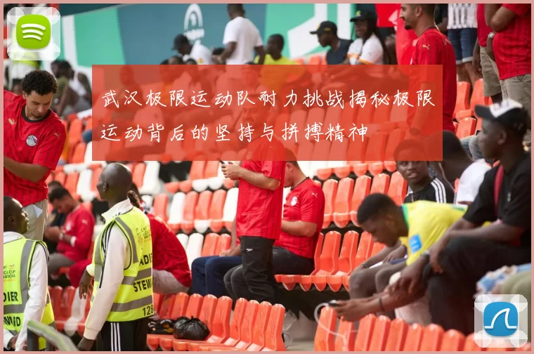 武汉极限运动队耐力挑战揭秘极限运动背后的坚持与拼搏精神