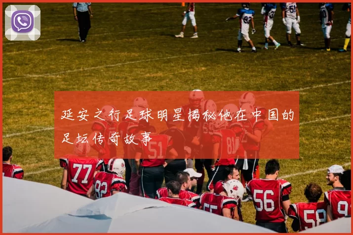 延安之行足球明星揭秘他在中国的足坛传奇故事
