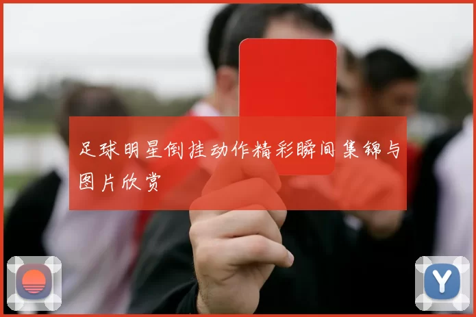 足球明星倒挂动作精彩瞬间集锦与图片欣赏