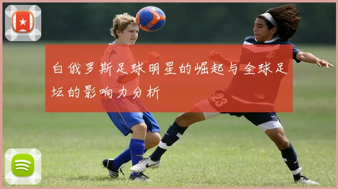 白俄罗斯足球明星的崛起与全球足坛的影响力分析