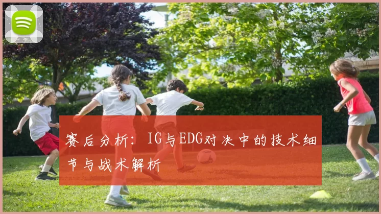 赛后分析：IG与EDG对决中的技术细节与战术解析
