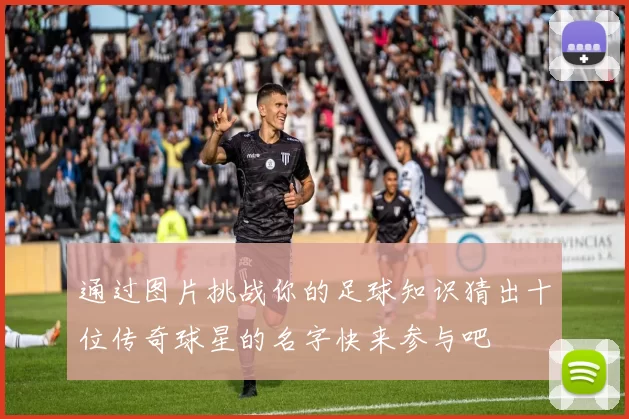 通过图片挑战你的足球知识猜出十位传奇球星的名字快来参与吧