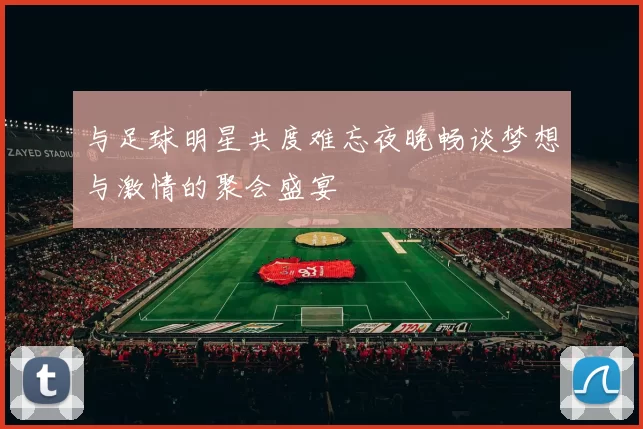 与足球明星共度难忘夜晚畅谈梦想与激情的聚会盛宴