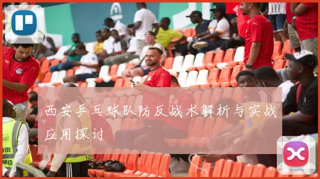 西安乒乓球队防反战术解析与实战应用探讨