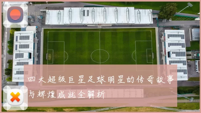四大超级巨星足球明星的传奇故事与辉煌成就全解析