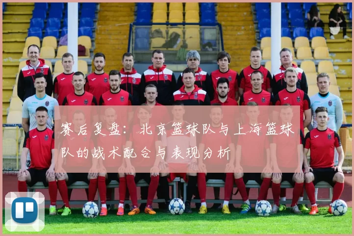 赛后复盘：北京篮球队与上海篮球队的战术配合与表现分析
