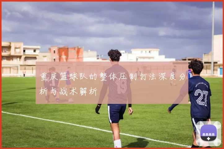 重庆篮球队的整体压制打法深度分析与战术解析