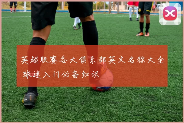 英超联赛各大俱乐部英文名称大全 球迷入门必备知识