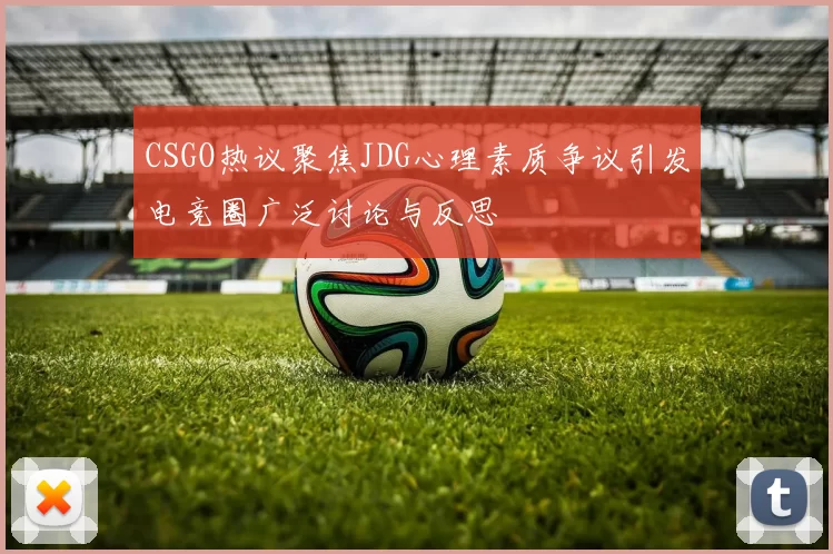 CSGO热议聚焦JDG心理素质争议引发电竞圈广泛讨论与反思