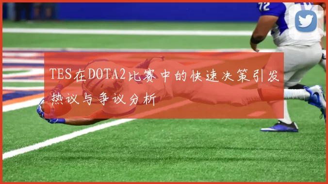 TES在DOTA2比赛中的快速决策引发热议与争议分析