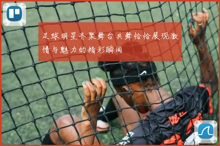 足球明星齐聚舞台共舞恰恰展现激情与魅力的精彩瞬间