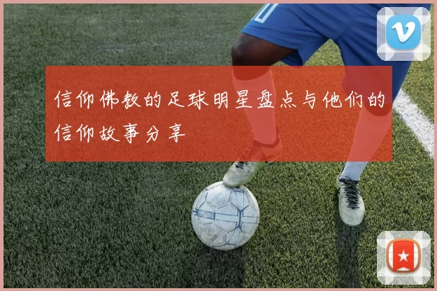 信仰佛教的足球明星盘点与他们的信仰故事分享