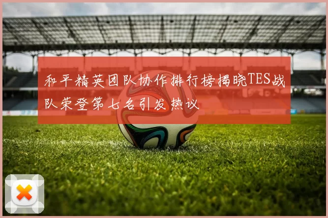 和平精英团队协作排行榜揭晓TES战队荣登第七名引发热议