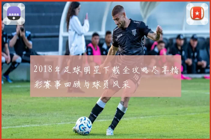 2018年足球明星下载全攻略尽享精彩赛事回顾与球员风采