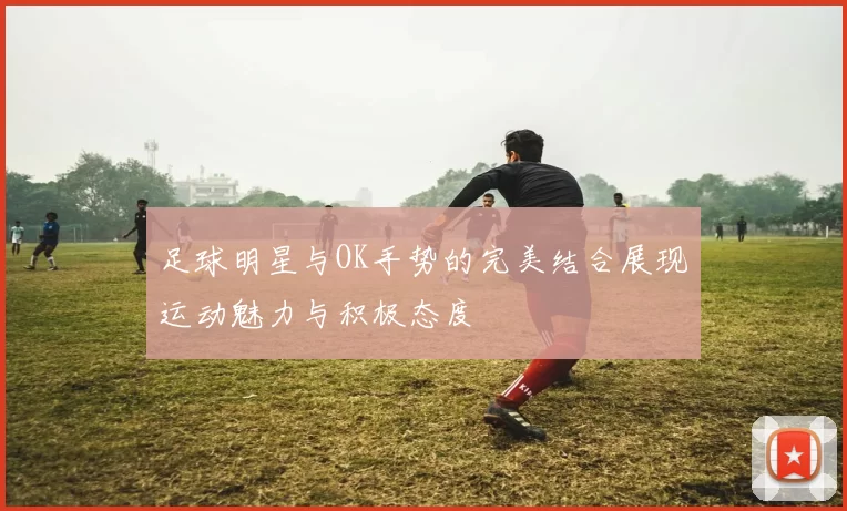 足球明星与OK手势的完美结合展现运动魅力与积极态度