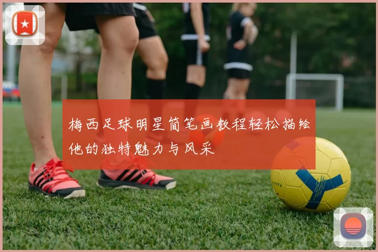 梅西足球明星简笔画教程轻松描绘他的独特魅力与风采