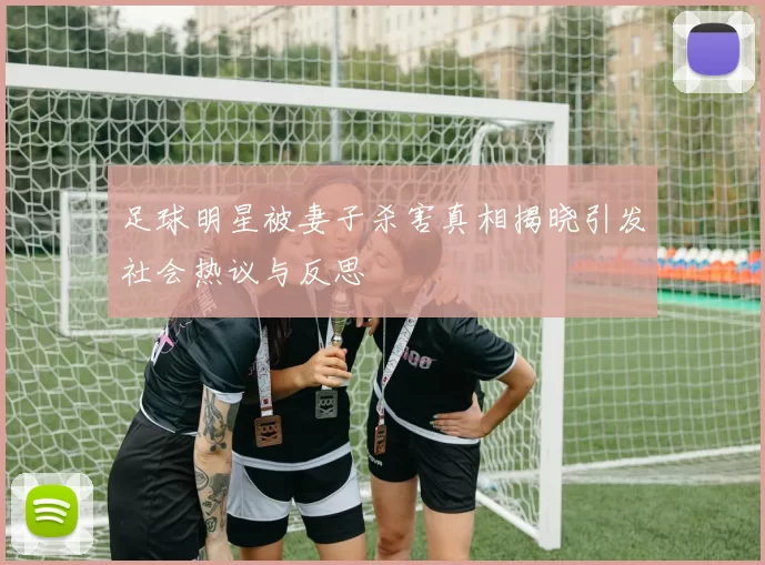 足球明星被妻子杀害真相揭晓引发社会热议与反思