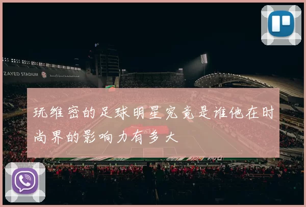 玩维密的足球明星究竟是谁他在时尚界的影响力有多大