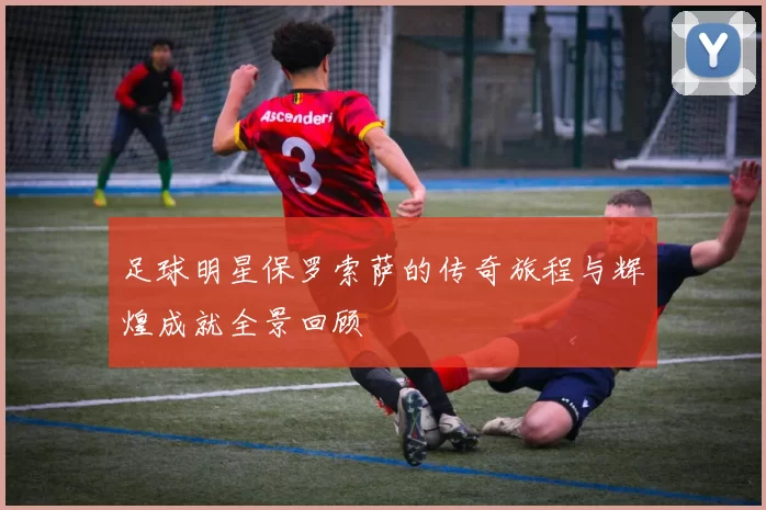 足球明星保罗索萨的传奇旅程与辉煌成就全景回顾