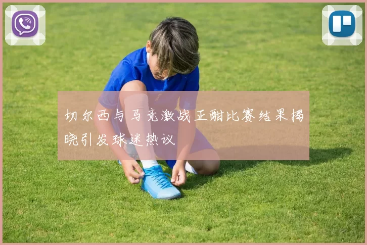 切尔西与马竞激战正酣比赛结果揭晓引发球迷热议
