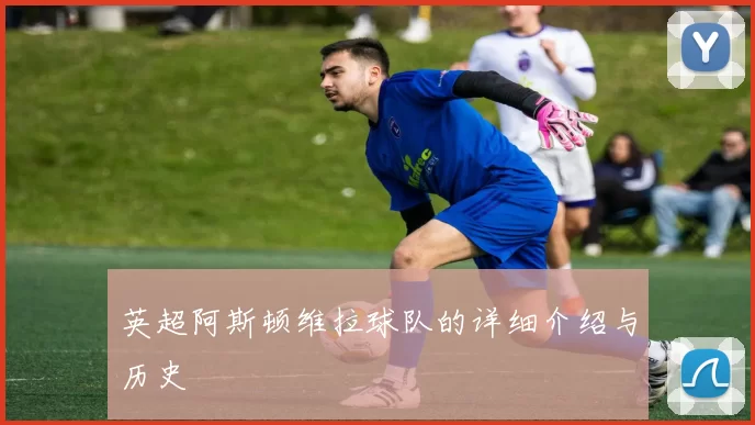 英超阿斯顿维拉球队的详细介绍与历史