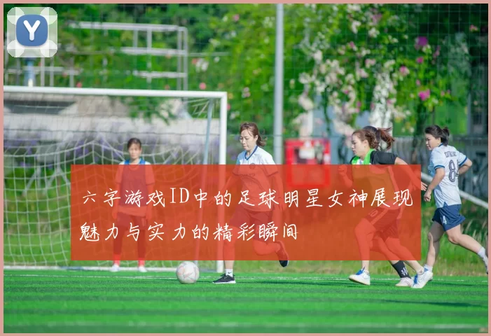 六字游戏ID中的足球明星女神展现魅力与实力的精彩瞬间