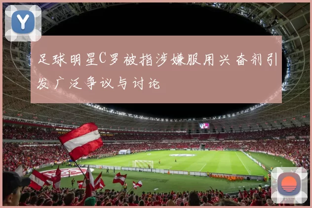 足球明星C罗被指涉嫌服用兴奋剂引发广泛争议与讨论