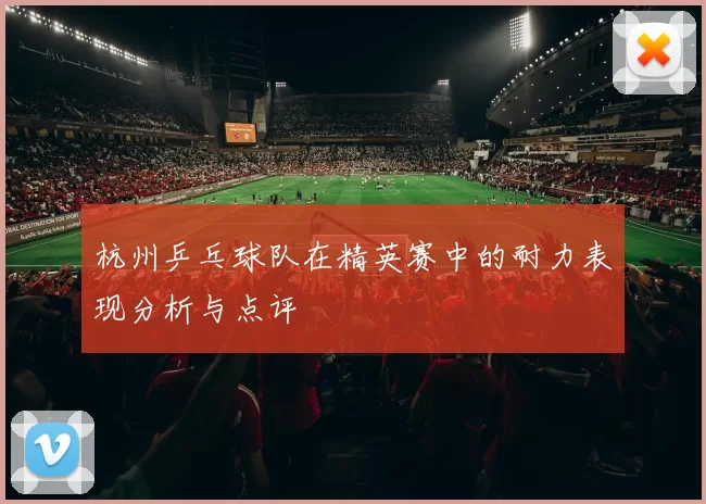 杭州乒乓球队在精英赛中的耐力表现分析与点评