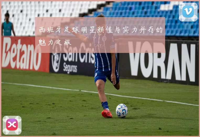 西班牙足球明星颜值与实力并存的魅力之旅