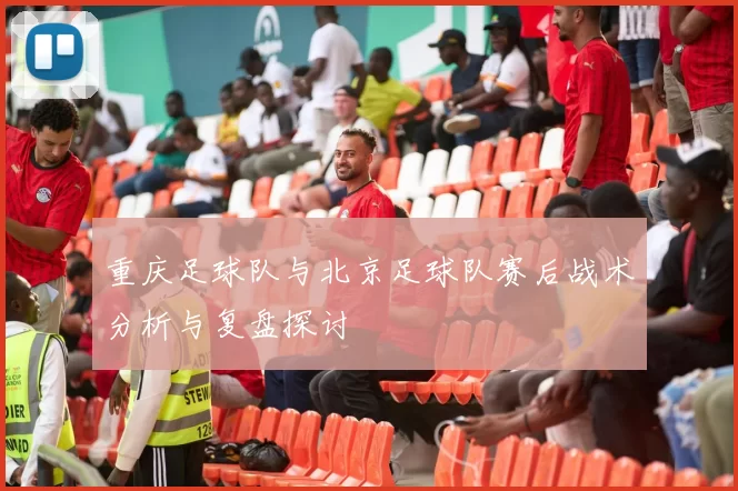 重庆足球队与北京足球队赛后战术分析与复盘探讨