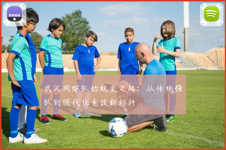 武汉网球队的蜕变之路：从传统强队到现代化竞技新标杆