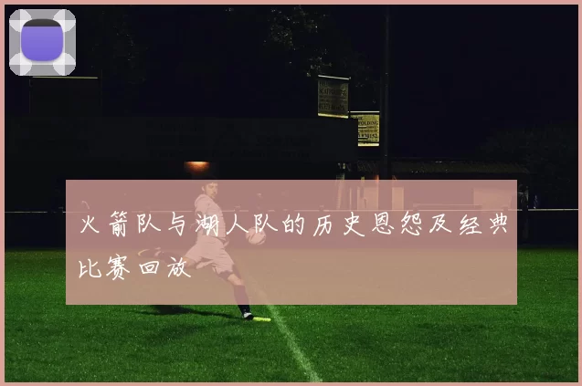火箭队与湖人队的历史恩怨及经典比赛回放