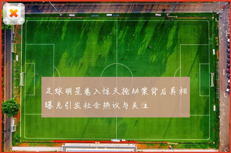 足球明星卷入惊天抢劫案背后真相曝光引发社会热议与关注